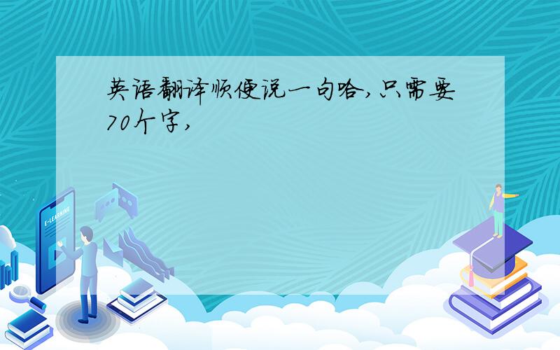 英语翻译顺便说一句哈,只需要70个字,