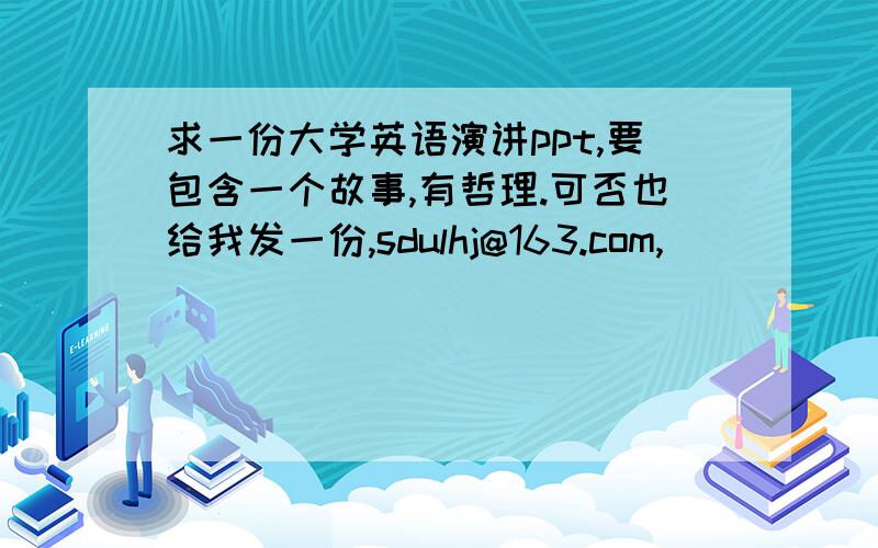 求一份大学英语演讲ppt,要包含一个故事,有哲理.可否也给我发一份,sdulhj@163.com,