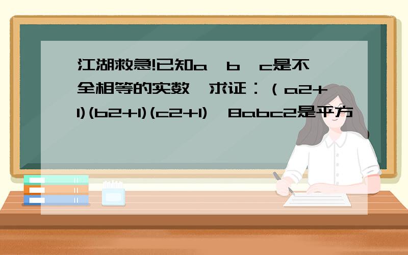 江湖救急!已知a、b、c是不全相等的实数,求证：（a2+1)(b2+1)(c2+1)>8abc2是平方