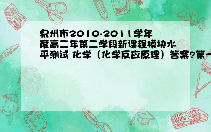 泉州市2010-2011学年度高二年第二学段新课程模块水平测试 化学（化学反应原理）答案?第一题是下列物质,属于非电解质的是A.CL2 B.CH3CH2OH C.CH3COONH4D.氨水 ……没有答案吗？那自己做的有吗？想