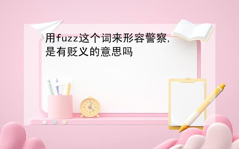 用fuzz这个词来形容警察,是有贬义的意思吗