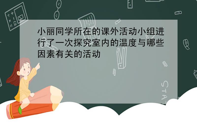 小丽同学所在的课外活动小组进行了一次探究室内的温度与哪些因素有关的活动