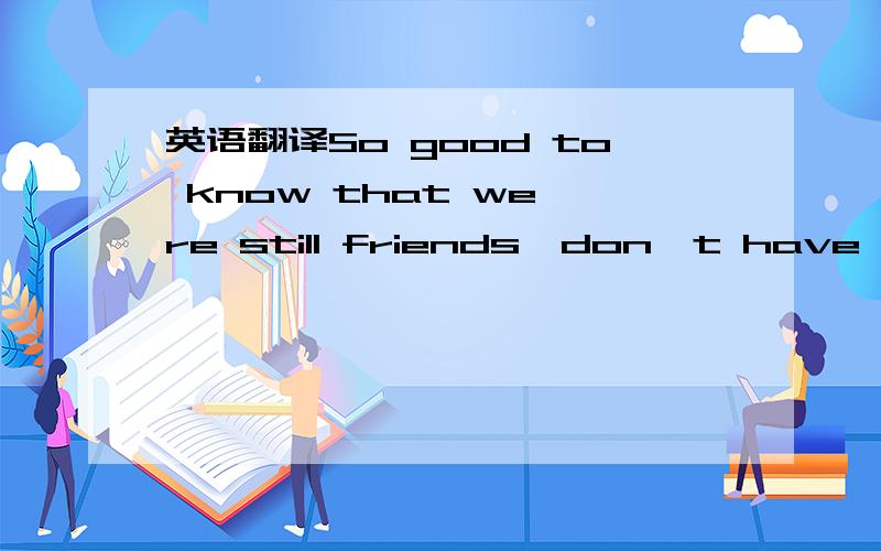 英语翻译So good to know that we're still friends,don't have to worry no more cause a friend in need is a friend indeed .