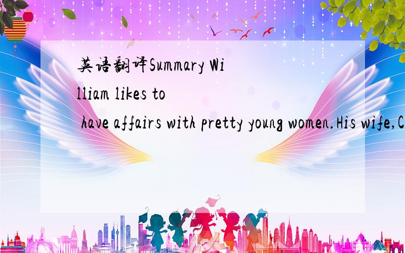 英语翻译Summary William likes to have affairs with pretty young women.His wife,Channel,cares only for his money.John,the butler,loves William,but William doesn’t know it.He is very jealous about the fact that William is head over heels in love