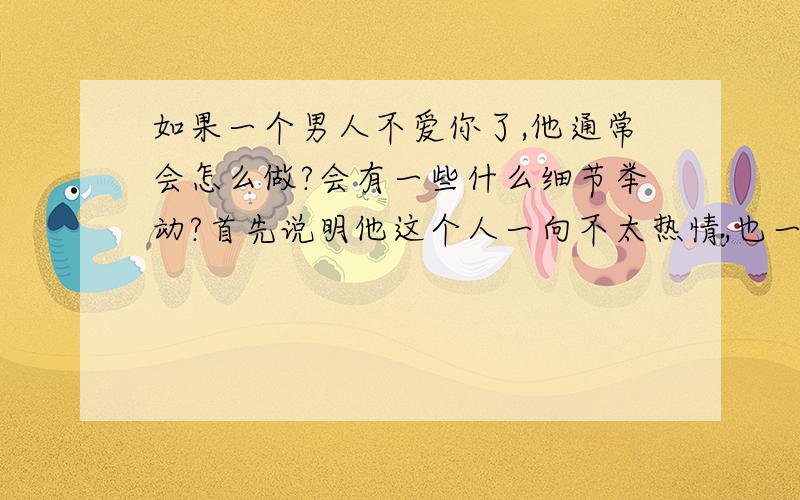 如果一个男人不爱你了,他通常会怎么做?会有一些什么细节举动?首先说明他这个人一向不太热情,也一向不太会关心照顾别人