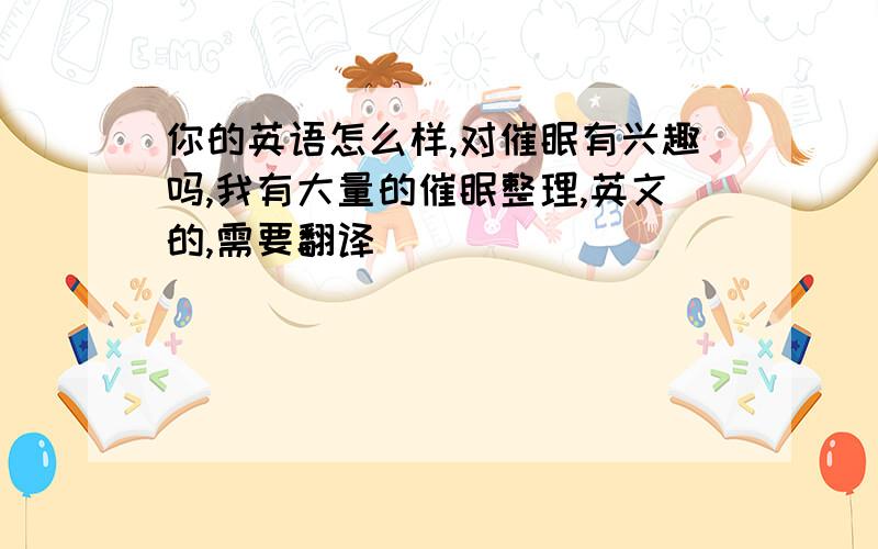 你的英语怎么样,对催眠有兴趣吗,我有大量的催眠整理,英文的,需要翻译