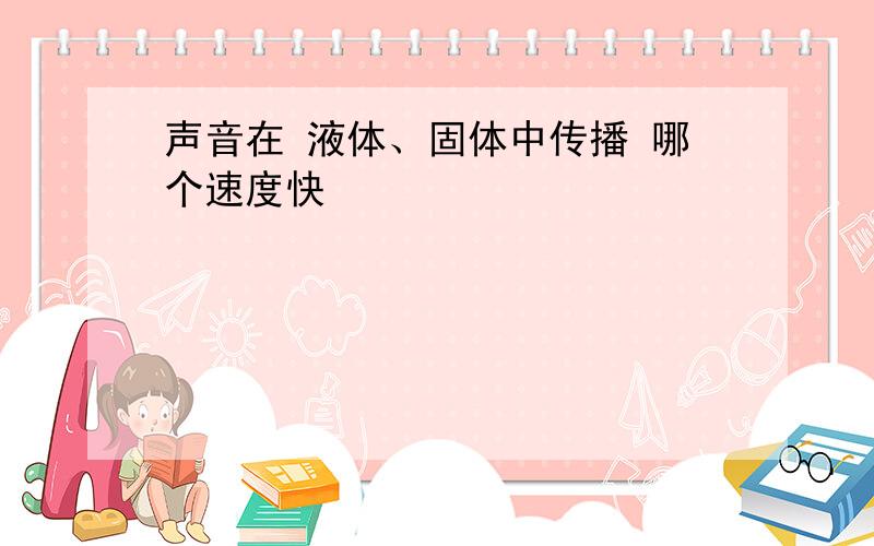 声音在 液体、固体中传播 哪个速度快