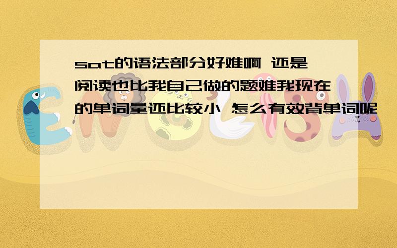 sat的语法部分好难啊 还是阅读也比我自己做的题难我现在的单词量还比较小 怎么有效背单词呢