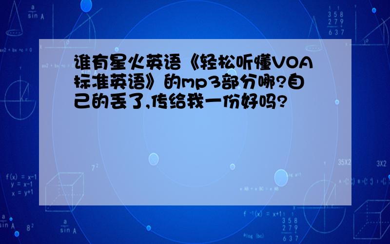 谁有星火英语《轻松听懂VOA标准英语》的mp3部分哪?自己的丢了,传给我一份好吗?