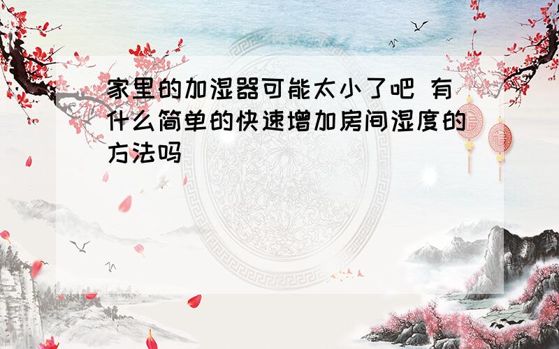 家里的加湿器可能太小了吧 有什么简单的快速增加房间湿度的方法吗