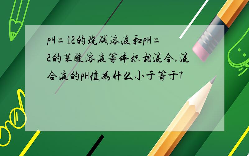 pH=12的烧碱溶液和pH=2的某酸溶液等体积相混合,混合液的pH值为什么小于等于7