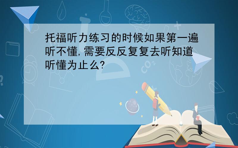 托福听力练习的时候如果第一遍听不懂,需要反反复复去听知道听懂为止么?