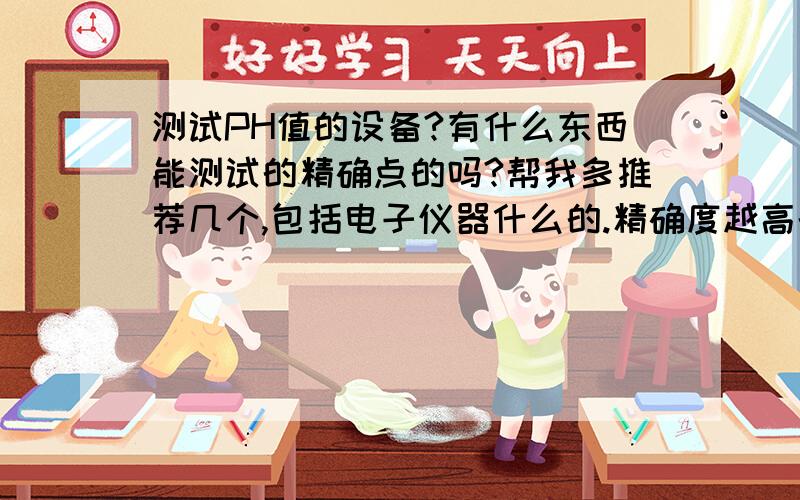 测试PH值的设备?有什么东西能测试的精确点的吗?帮我多推荐几个,包括电子仪器什么的.精确度越高的越好.