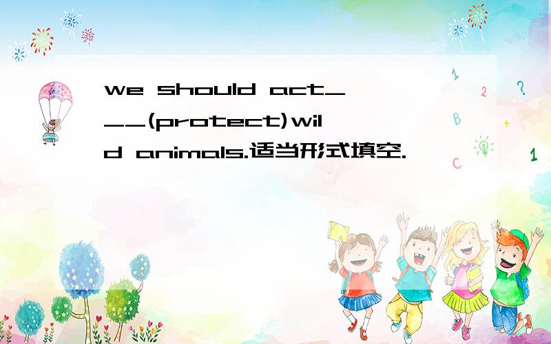 we should act___(protect)wild animals.适当形式填空.