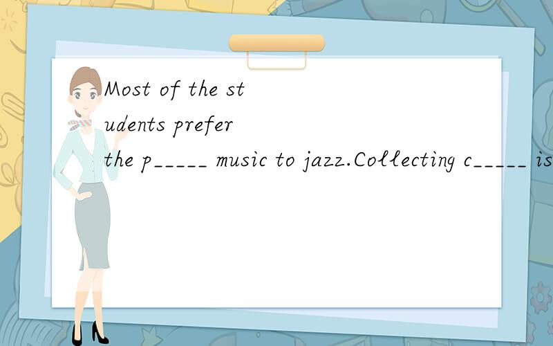 Most of the students prefer the p_____ music to jazz.Collecting c_____ is a good hobby.还有个：I went to the National Museum yesterday.There were many c____ in it.