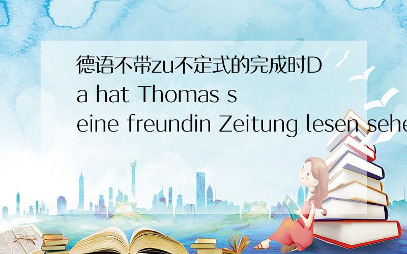 德语不带zu不定式的完成时Da hat Thomas seine freundin Zeitung lesen sehen.这个句子中sehen为什么不是gesehen?Sein Vater hat inh sie noch mal schreiben lassen.这个句子中lassen 为什么不是gelassen?Die mutter hat ihr kleines K