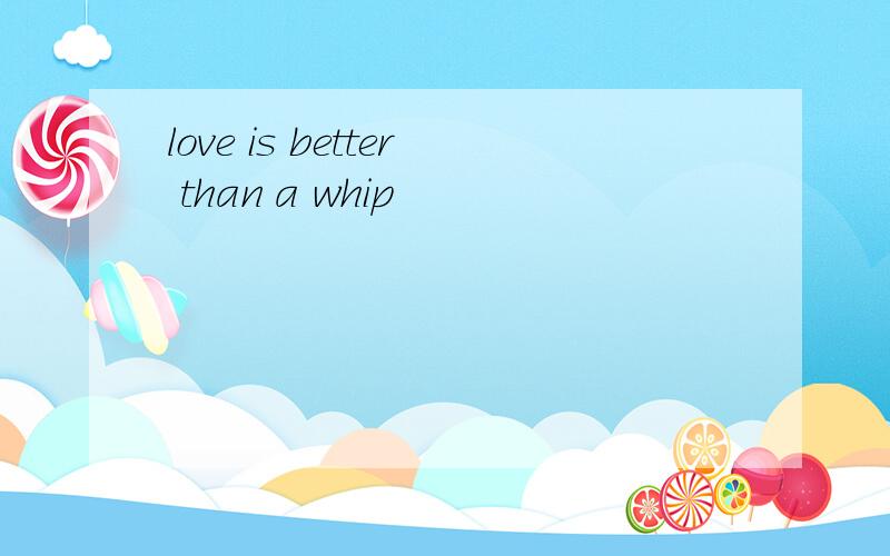 love is better than a whip