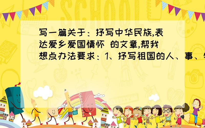 写一篇关于：抒写中华民族,表达爱乡爱国情怀 的文章,帮我想点办法要求：1、抒写祖国的人、事、物、讴歌中华民族精神,讴歌祖国、表达爱家乡、爱祖国、爱民族的情怀.可以主要抒发自己