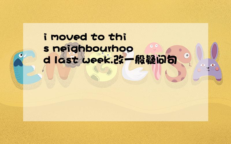 i moved to this neighbourhood last week.改一般疑问句