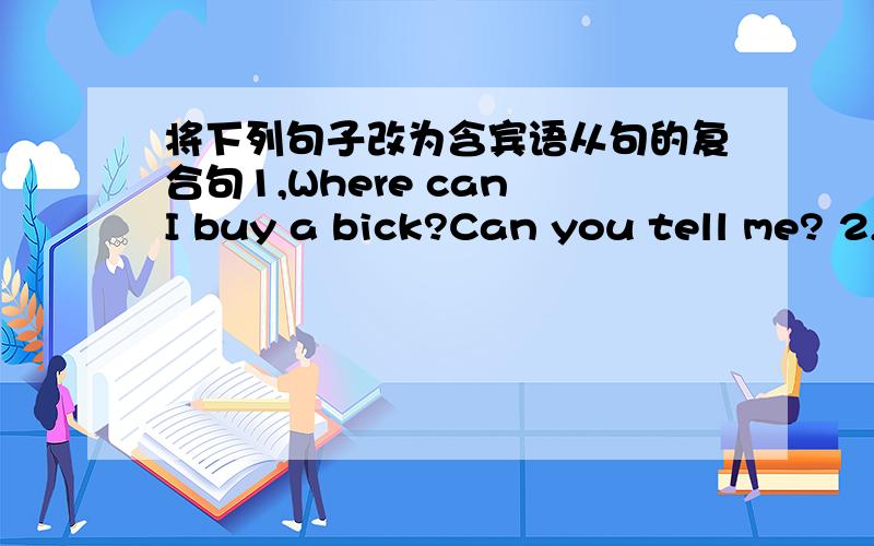 将下列句子改为含宾语从句的复合句1,Where can I buy a bick?Can you tell me? 2,When does the party begin?i wonder. 3,How does he learn English?Do you know? 4,What are the girls doing there?Plrase tell me 5,Which car belongs to Bob?I don