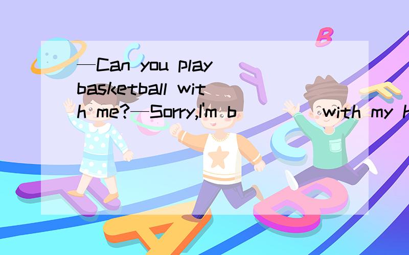 —Can you play basketball with me?—Sorry,I'm b____ with my homework.