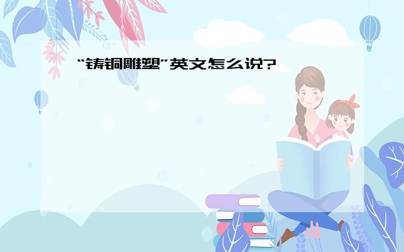 “铸铜雕塑”英文怎么说?