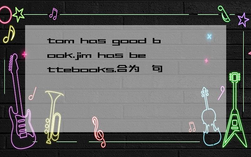 tom has good book.jim has bettebooks.合为一句