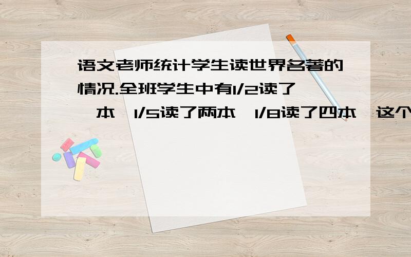 语文老师统计学生读世界名著的情况.全班学生中有1/2读了一本,1/5读了两本,1/8读了四本,这个班学生不超50人全班学生中一本名著也没读得有多少人?要有算式对不起打错了1/10读了四本1/8读了