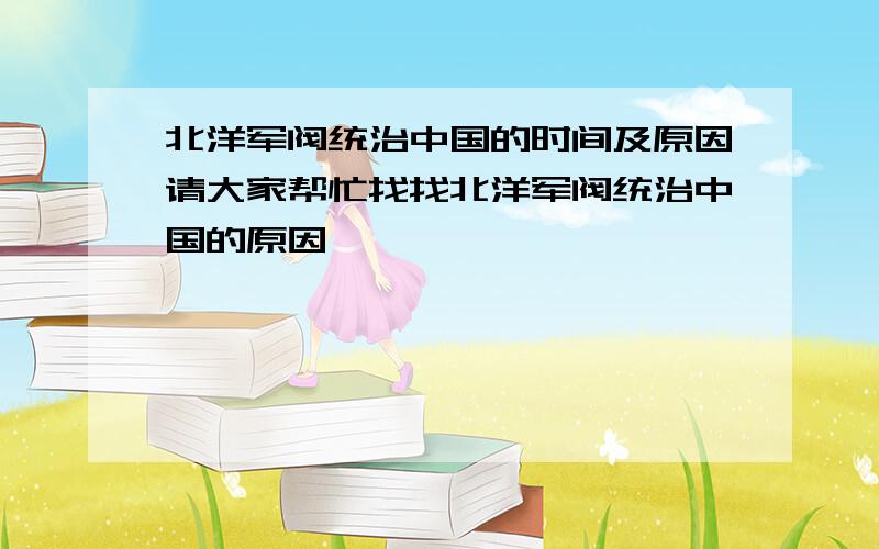 北洋军阀统治中国的时间及原因请大家帮忙找找北洋军阀统治中国的原因,