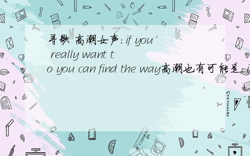 寻歌 高潮女声:if you really want to you can find the way高潮也有可能是:if you really want to then you find the way歌是在一张合辑碟里听到的,女合声歌曲曲风较轻松.用了些提琴,但非气势恢宏的交响乐.