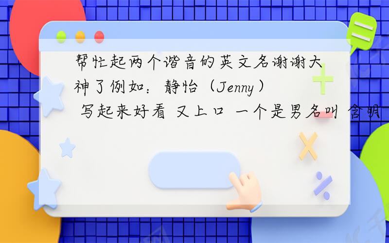 帮忙起两个谐音的英文名谢谢大神了例如：静怡（Jenny） 写起来好看 又上口 一个是男名叫 含明 一个是女名叫 铭婕分男女的啊