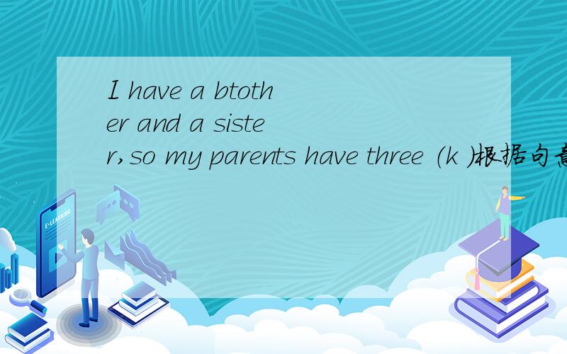 I have a btother and a sister,so my parents have three （k ）根据句意和首字母完成单词.