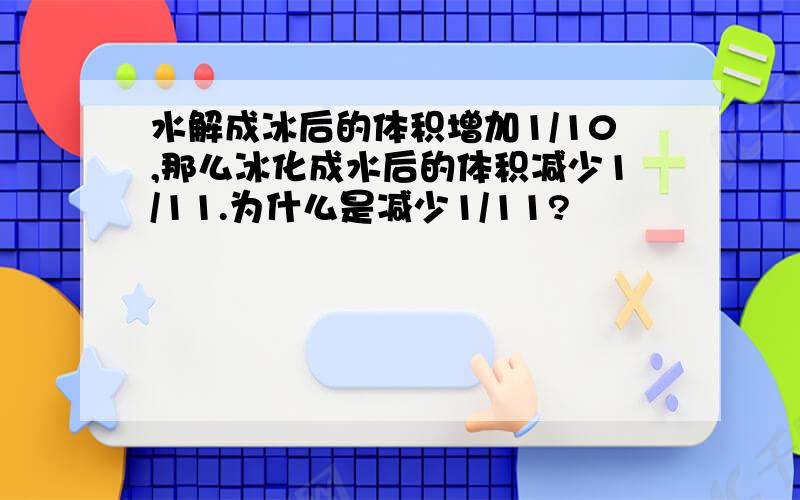 水解成冰后的体积增加1/10,那么冰化成水后的体积减少1/11.为什么是减少1/11?