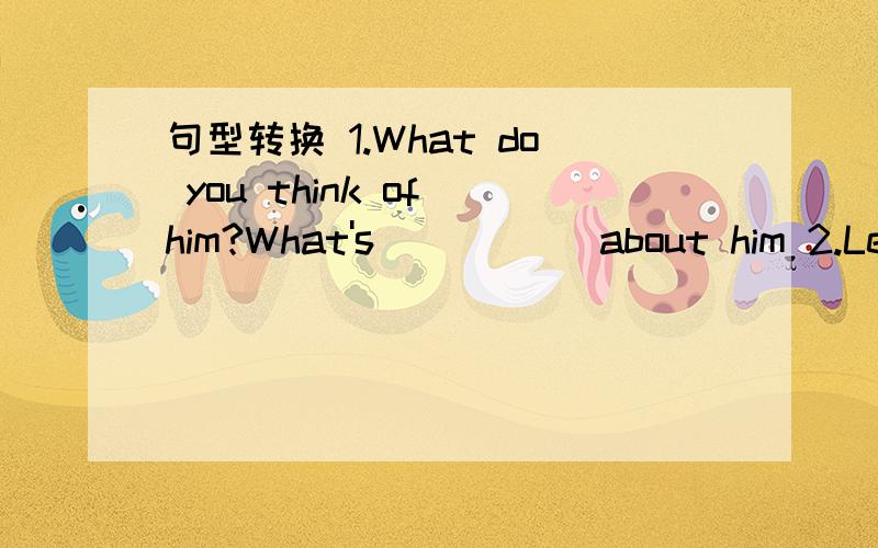 句型转换 1.What do you think of him?What's () () about him 2.Let's discuss the science report.Let's () () the science report.