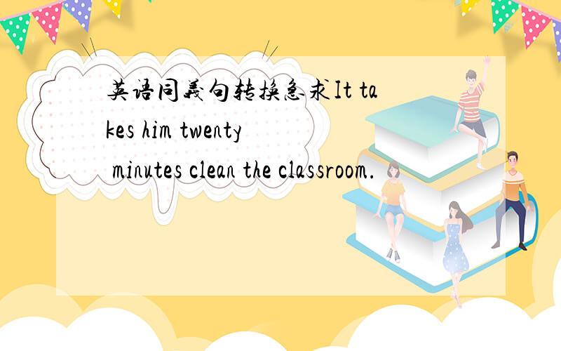 英语同义句转换急求It takes him twenty minutes clean the classroom.