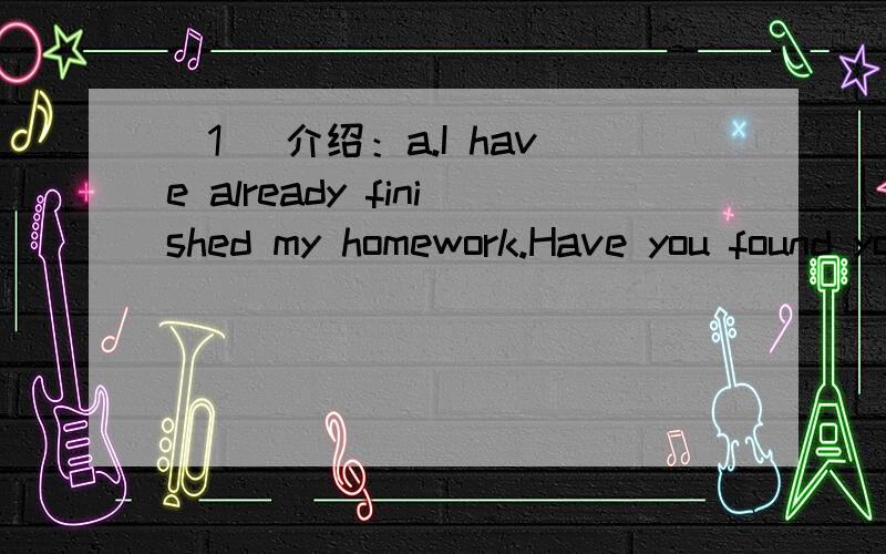 （1） 介绍：a.I have already finished my homework.Have you found your pen yet?Ihave already finished my homework.Have you found yourpen yet?I haven’t had lunch yet.b.He has just come back from Beijing.c.a)—Where is Tom?---He has gone to Beij