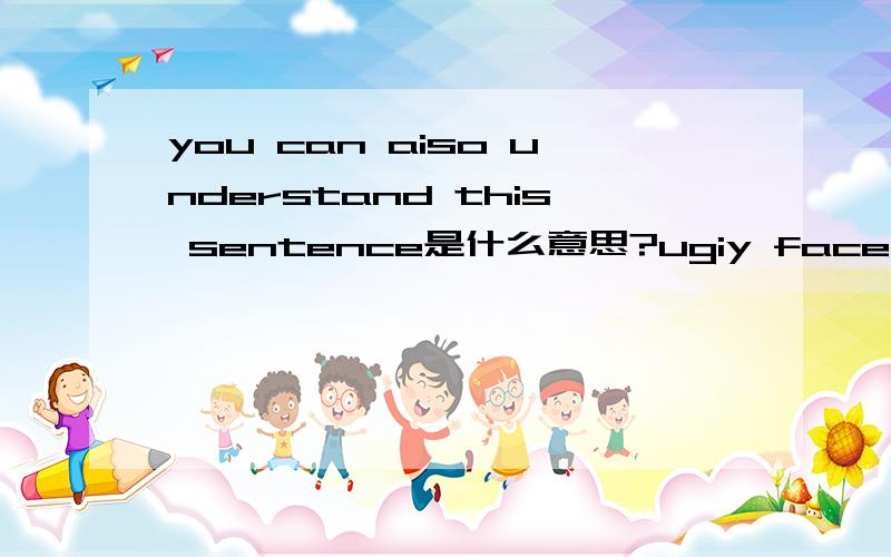 you can aiso understand this sentence是什么意思?ugiy face.you can aiso understand this sentence？翻译