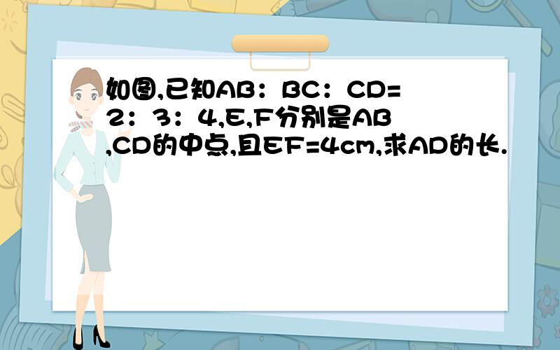 如图,已知AB：BC：CD=2：3：4,E,F分别是AB,CD的中点,且EF=4cm,求AD的长.