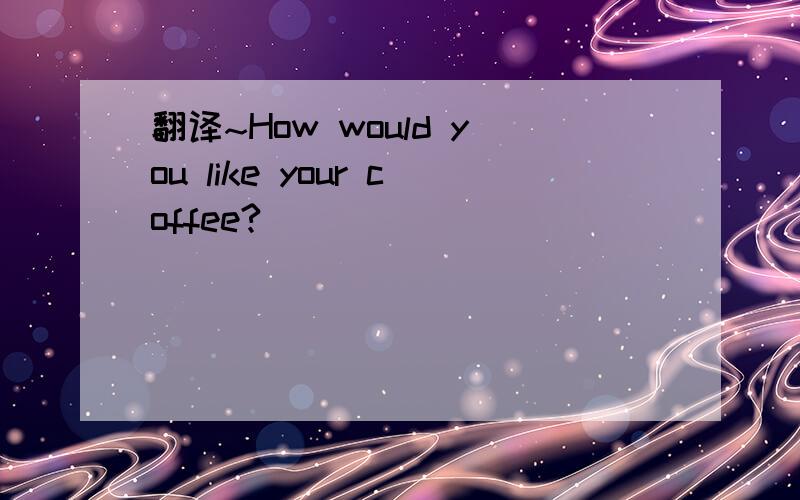 翻译~How would you like your coffee?