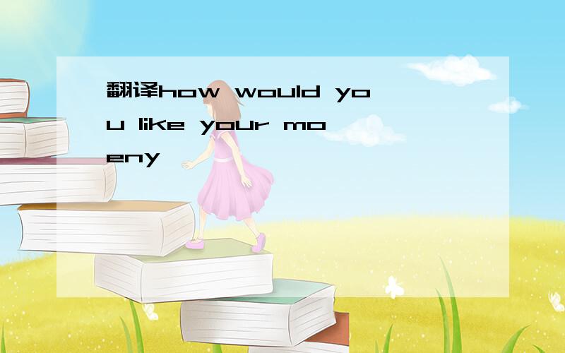 翻译how would you like your moeny