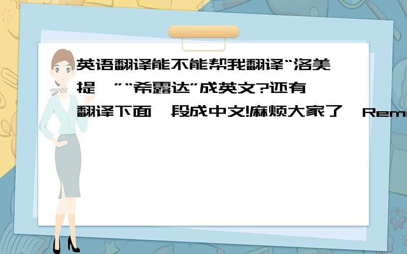 英语翻译能不能帮我翻译“洛美提娅”“希露达”成英文?还有翻译下面一段成中文!麻烦大家了,Remember I will still be here As long as you hold me In your memory Remember When your dreams have ended Time can be transce