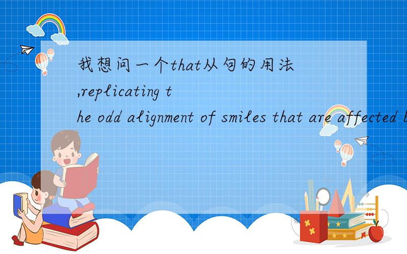 我想问一个that从句的用法,replicating the odd alignment of smiles that are affected by delayed baby teeth.这个句子的语法,