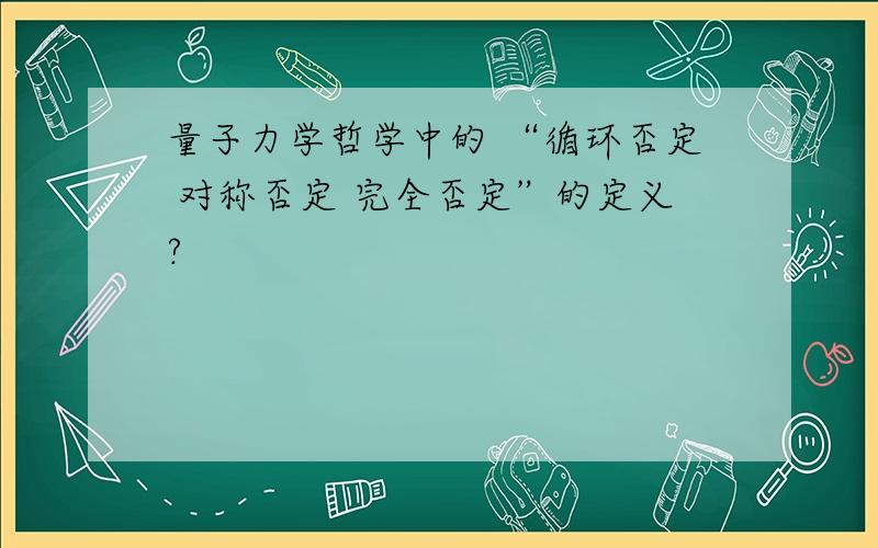 量子力学哲学中的 “循环否定 对称否定 完全否定”的定义?