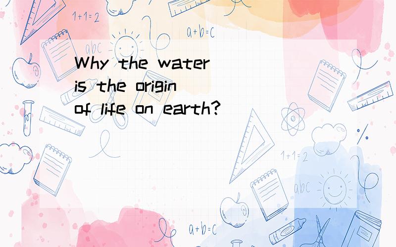 Why the water is the origin of life on earth?