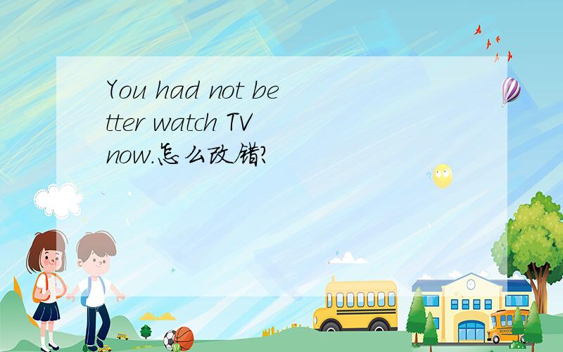 You had not better watch TV now.怎么改错?