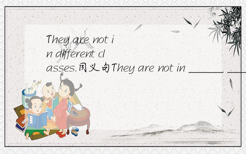 They are not in different classes.同义句They are not in ______ ______ class.