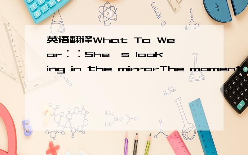 英语翻译What To Wear：：She's looking in the mirrorThe moment's getting nearerShe thinks about it as she walks her walkUp and down the staircaseMake up fresh on her faceShe thinks about it as she talks her talkSchool dance,first chanceAlways be