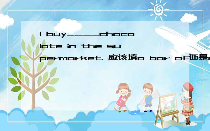 I buy____chocolate in the supermarket. 应该填a bar of还是a loaf of急!