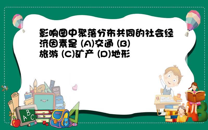 影响图中聚落分布共同的社会经济因素是 (A)交通 (B)旅游 (C)矿产 (D)地形