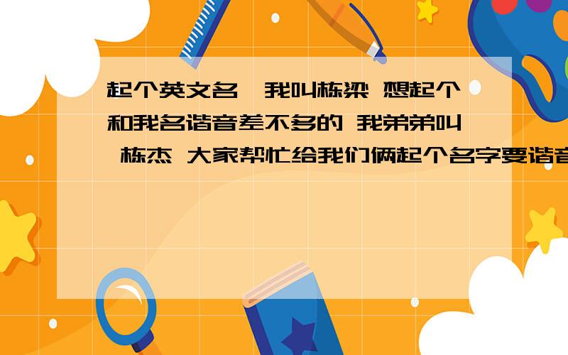 起个英文名,我叫栋梁 想起个和我名谐音差不多的 我弟弟叫 栋杰 大家帮忙给我们俩起个名字要谐音能读出来和我们名字差不多就好  起俩名字啊